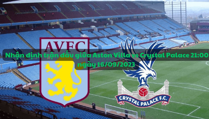 Nhận định trận đấu giữa Aston Villa vs Crystal Palace 21:00 ngày 16/09/2023 - Ngoại hạng Anh