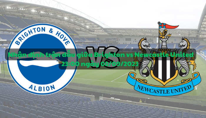 Nhận định trận đấu giữa Brighton & Hove Albion vs Newcastle United 23:00 ngày 02/09/2023 - Ngoại hạng Anh