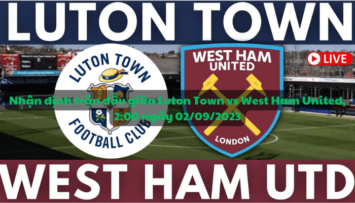 Nhận định trận đấu giữa Luton Town vs West Ham United, 2:00 ngày 02/09/2023 - Ngoại hạng Anh