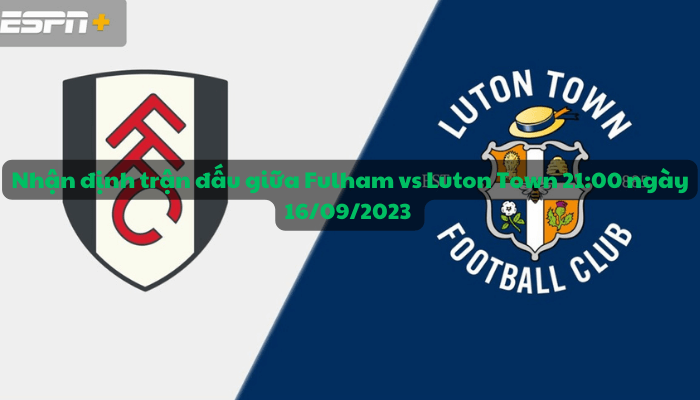 Nhận định trận đấu giữa Fulham vs Luton Town 21:00 ngày 16/09/2023 - Ngoại hạng Anh