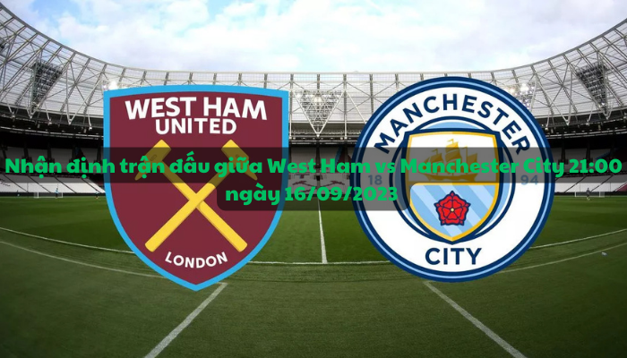 Nhận định trận đấu giữa West Ham vs Manchester City 21:00 ngày 16/09/2023 - Ngoại hạng Anh